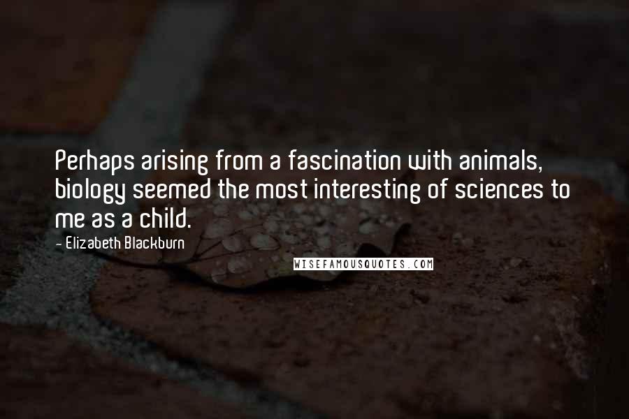 Elizabeth Blackburn Quotes: Perhaps arising from a fascination with animals, biology seemed the most interesting of sciences to me as a child.