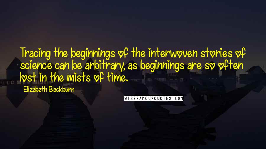 Elizabeth Blackburn Quotes: Tracing the beginnings of the interwoven stories of science can be arbitrary, as beginnings are so often lost in the mists of time.