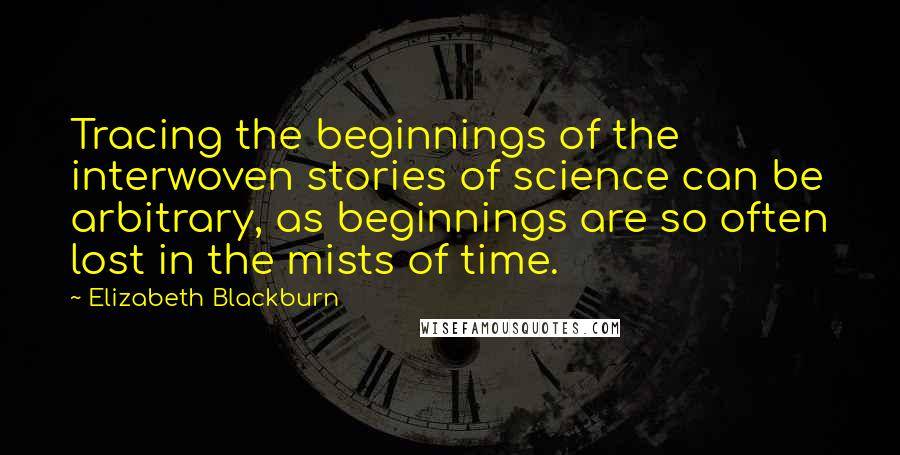 Elizabeth Blackburn Quotes: Tracing the beginnings of the interwoven stories of science can be arbitrary, as beginnings are so often lost in the mists of time.