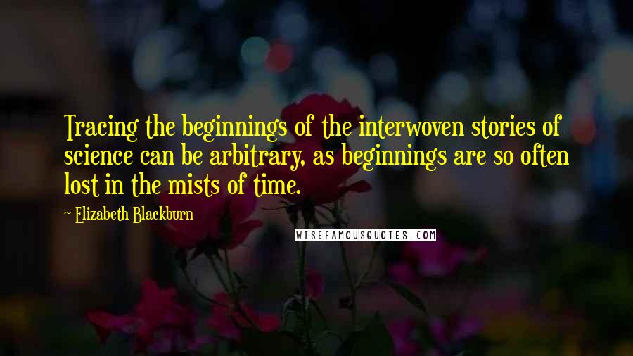 Elizabeth Blackburn Quotes: Tracing the beginnings of the interwoven stories of science can be arbitrary, as beginnings are so often lost in the mists of time.