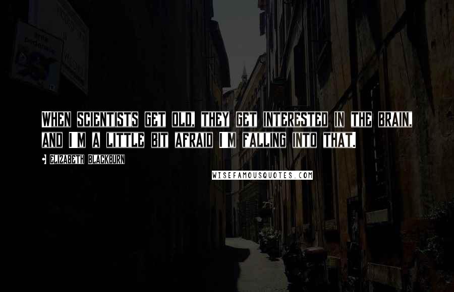 Elizabeth Blackburn Quotes: When scientists get old, they get interested in the brain, and I'm a little bit afraid I'm falling into that.