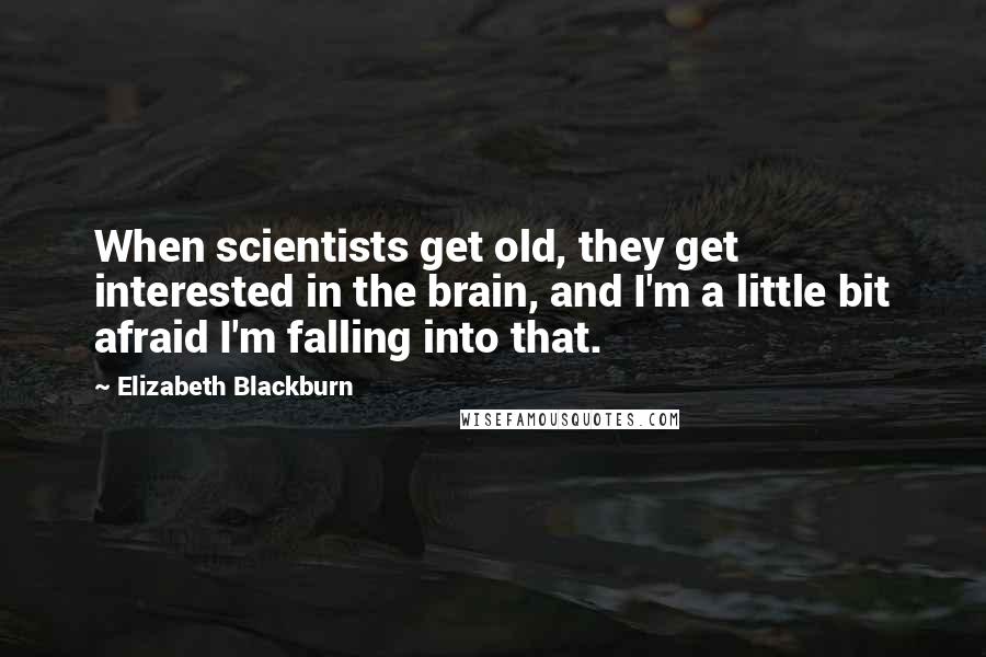 Elizabeth Blackburn Quotes: When scientists get old, they get interested in the brain, and I'm a little bit afraid I'm falling into that.