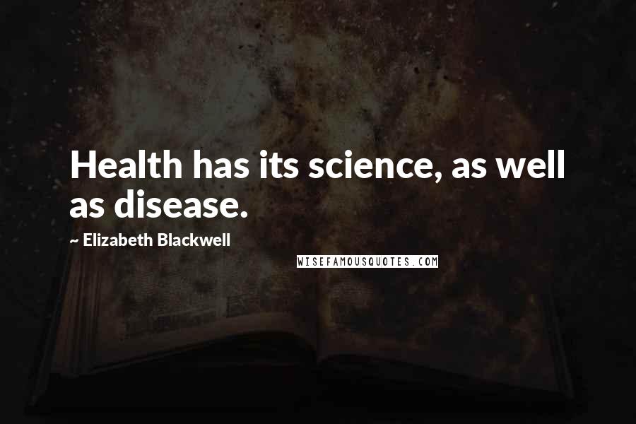 Elizabeth Blackwell Quotes: Health has its science, as well as disease.