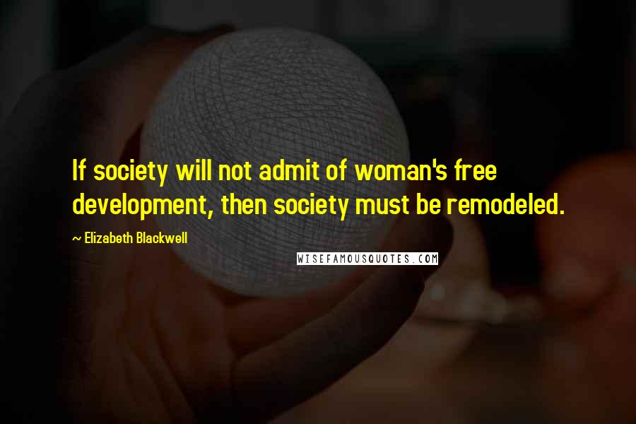 Elizabeth Blackwell Quotes: If society will not admit of woman's free development, then society must be remodeled.