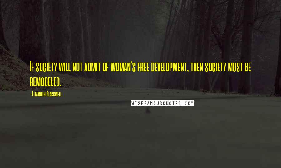 Elizabeth Blackwell Quotes: If society will not admit of woman's free development, then society must be remodeled.