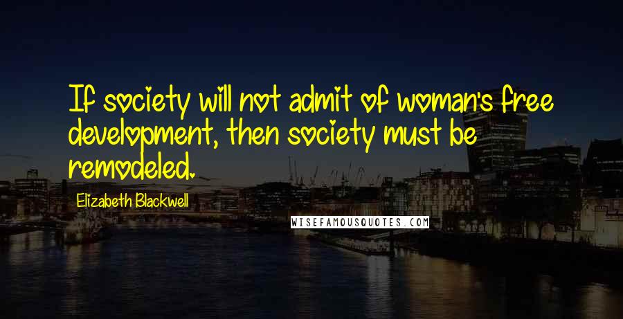 Elizabeth Blackwell Quotes: If society will not admit of woman's free development, then society must be remodeled.