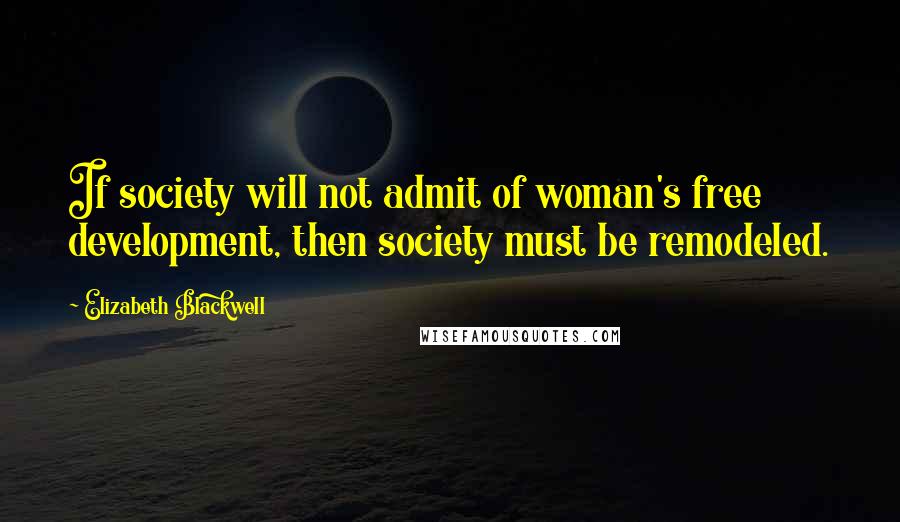 Elizabeth Blackwell Quotes: If society will not admit of woman's free development, then society must be remodeled.