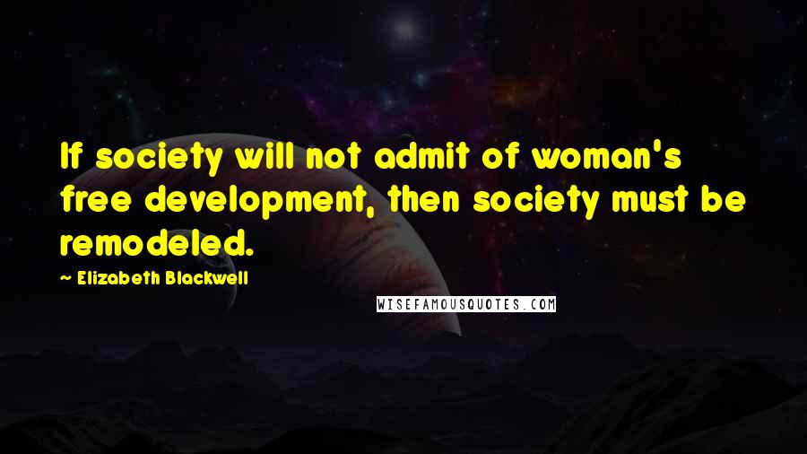 Elizabeth Blackwell Quotes: If society will not admit of woman's free development, then society must be remodeled.