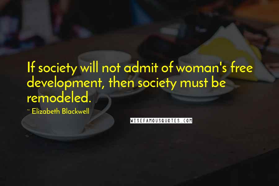 Elizabeth Blackwell Quotes: If society will not admit of woman's free development, then society must be remodeled.