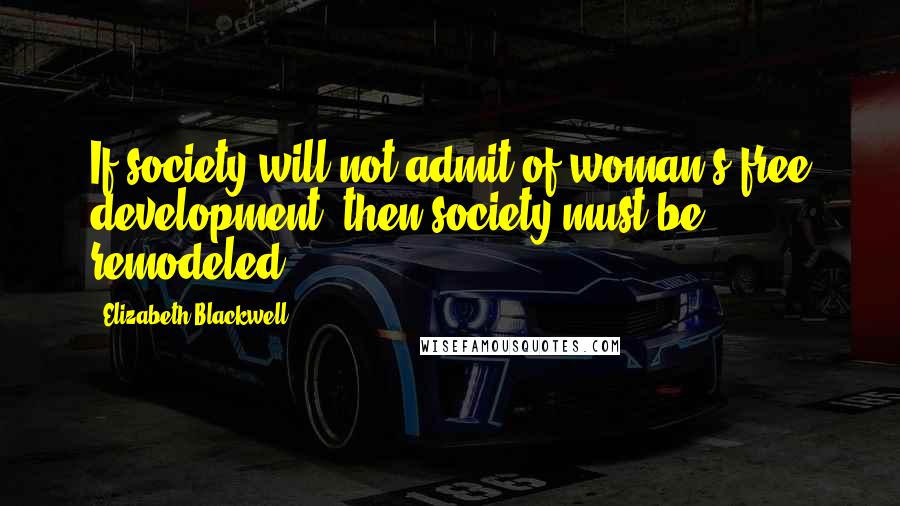 Elizabeth Blackwell Quotes: If society will not admit of woman's free development, then society must be remodeled.