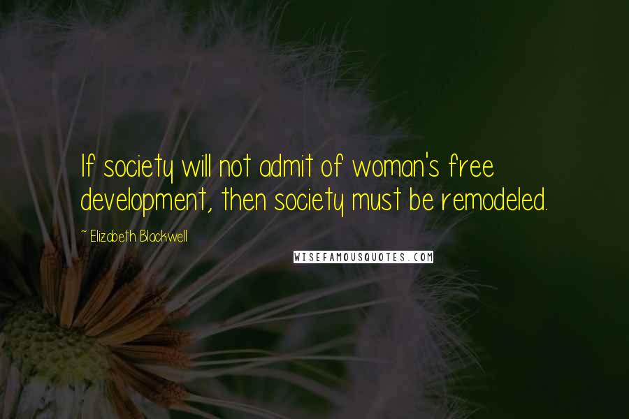 Elizabeth Blackwell Quotes: If society will not admit of woman's free development, then society must be remodeled.