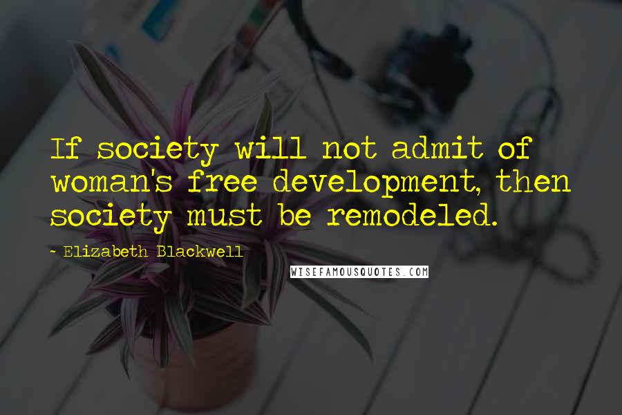 Elizabeth Blackwell Quotes: If society will not admit of woman's free development, then society must be remodeled.