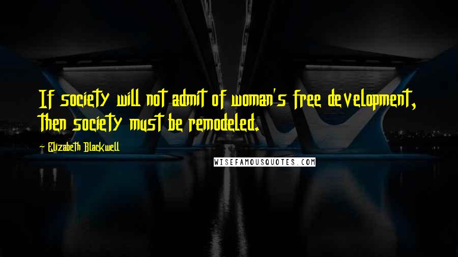 Elizabeth Blackwell Quotes: If society will not admit of woman's free development, then society must be remodeled.