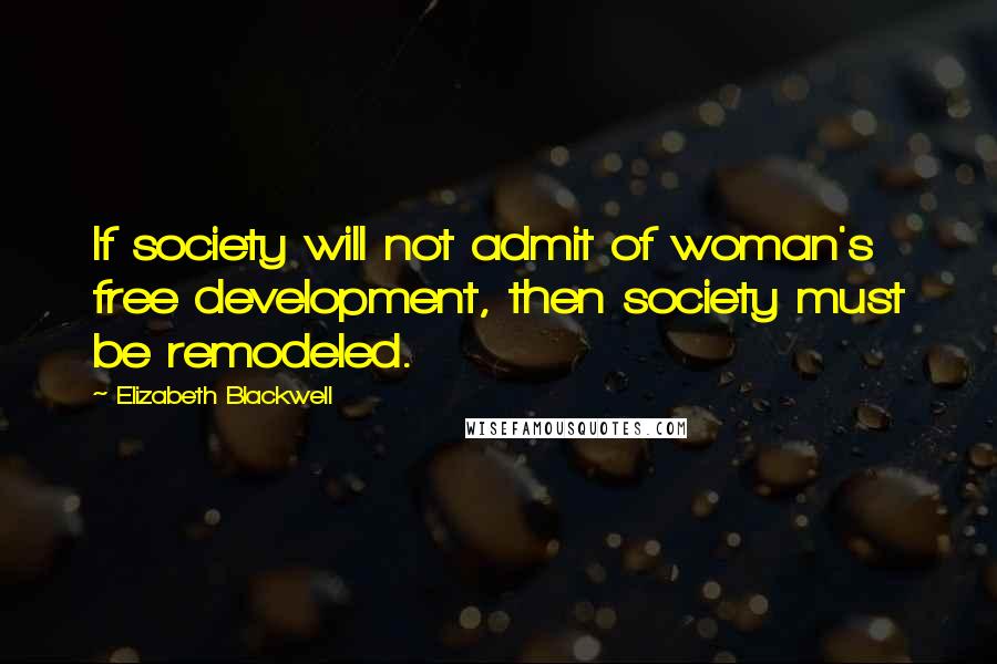 Elizabeth Blackwell Quotes: If society will not admit of woman's free development, then society must be remodeled.