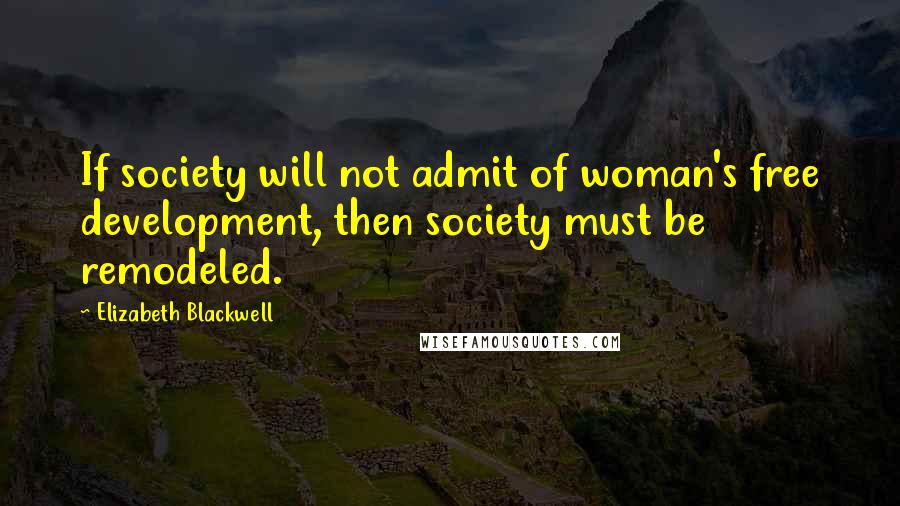 Elizabeth Blackwell Quotes: If society will not admit of woman's free development, then society must be remodeled.