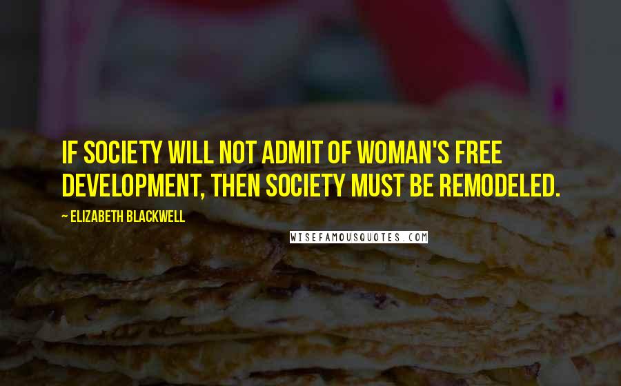 Elizabeth Blackwell Quotes: If society will not admit of woman's free development, then society must be remodeled.