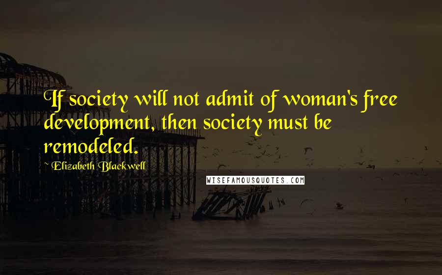 Elizabeth Blackwell Quotes: If society will not admit of woman's free development, then society must be remodeled.