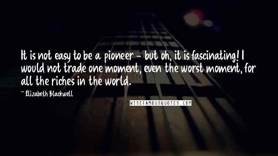 Elizabeth Blackwell Quotes: It is not easy to be a pioneer - but oh, it is fascinating! I would not trade one moment, even the worst moment, for all the riches in the world.