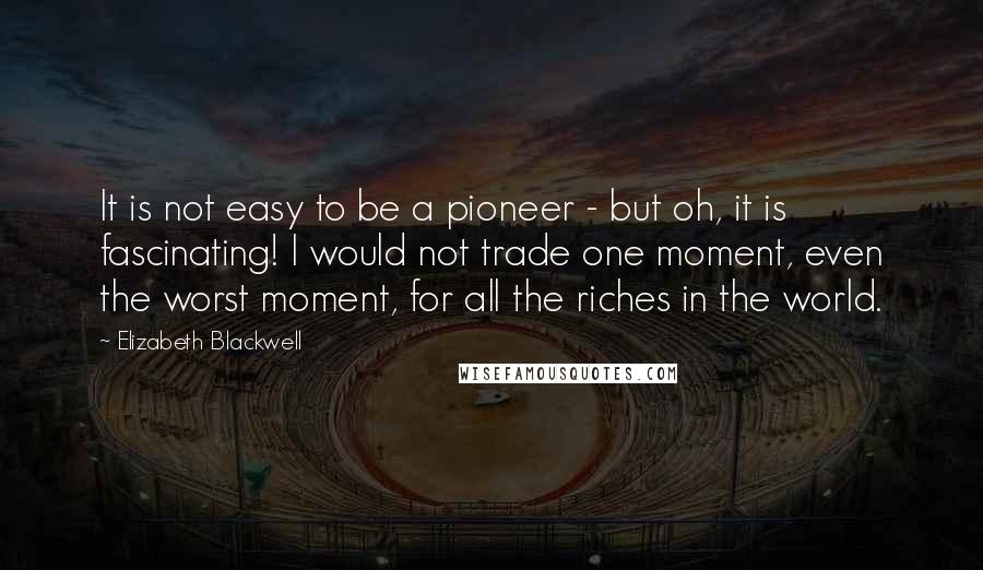 Elizabeth Blackwell Quotes: It is not easy to be a pioneer - but oh, it is fascinating! I would not trade one moment, even the worst moment, for all the riches in the world.