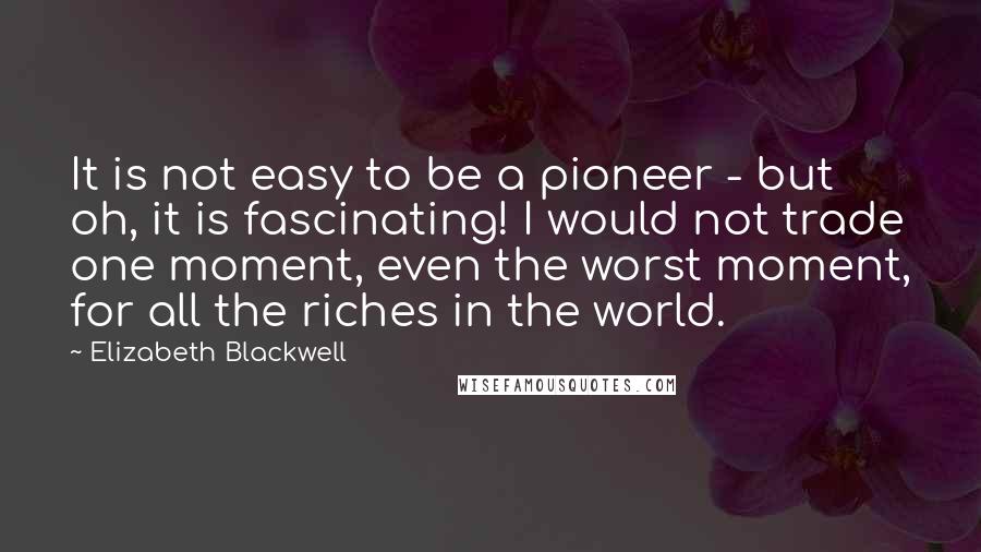Elizabeth Blackwell Quotes: It is not easy to be a pioneer - but oh, it is fascinating! I would not trade one moment, even the worst moment, for all the riches in the world.