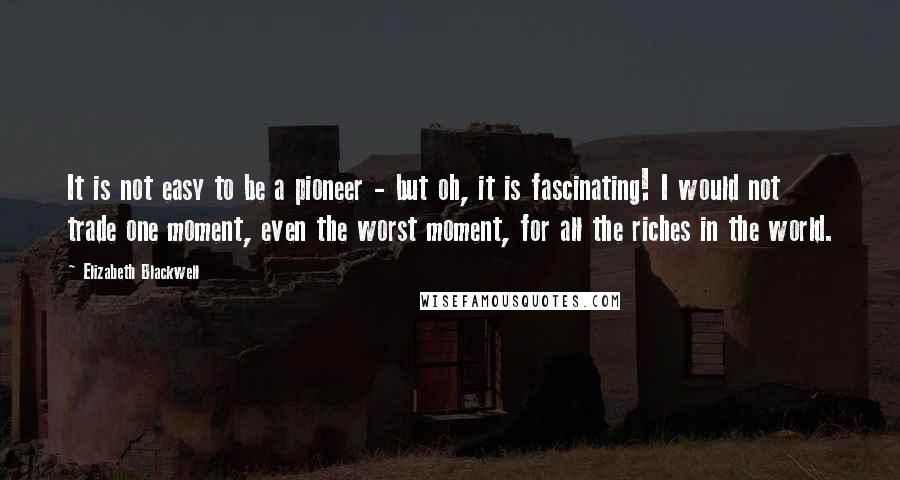 Elizabeth Blackwell Quotes: It is not easy to be a pioneer - but oh, it is fascinating! I would not trade one moment, even the worst moment, for all the riches in the world.