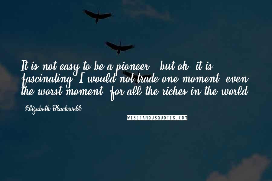 Elizabeth Blackwell Quotes: It is not easy to be a pioneer - but oh, it is fascinating! I would not trade one moment, even the worst moment, for all the riches in the world.