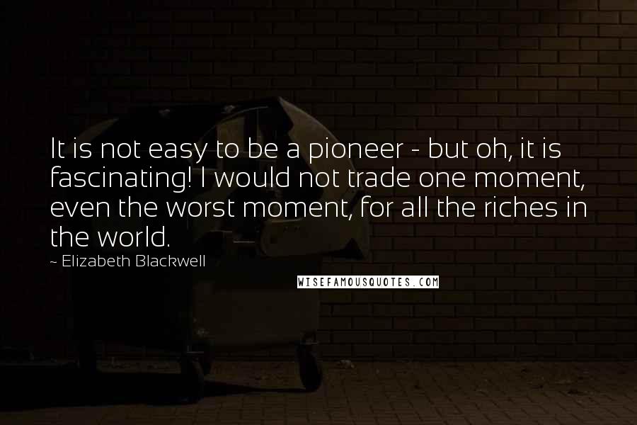 Elizabeth Blackwell Quotes: It is not easy to be a pioneer - but oh, it is fascinating! I would not trade one moment, even the worst moment, for all the riches in the world.