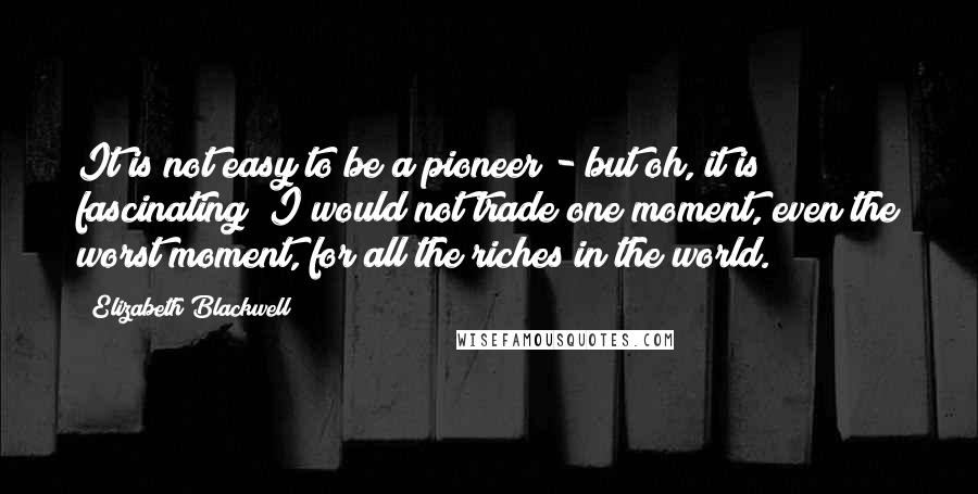 Elizabeth Blackwell Quotes: It is not easy to be a pioneer - but oh, it is fascinating! I would not trade one moment, even the worst moment, for all the riches in the world.