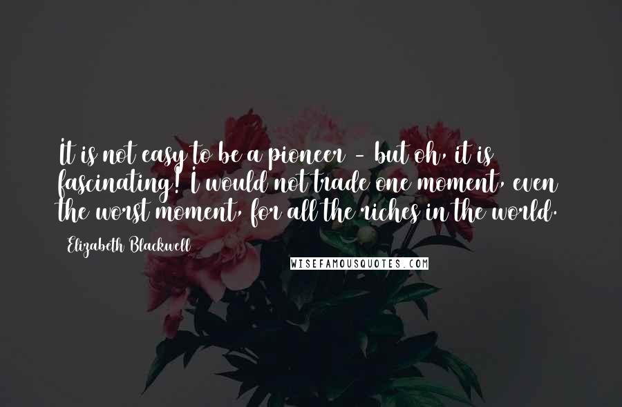 Elizabeth Blackwell Quotes: It is not easy to be a pioneer - but oh, it is fascinating! I would not trade one moment, even the worst moment, for all the riches in the world.