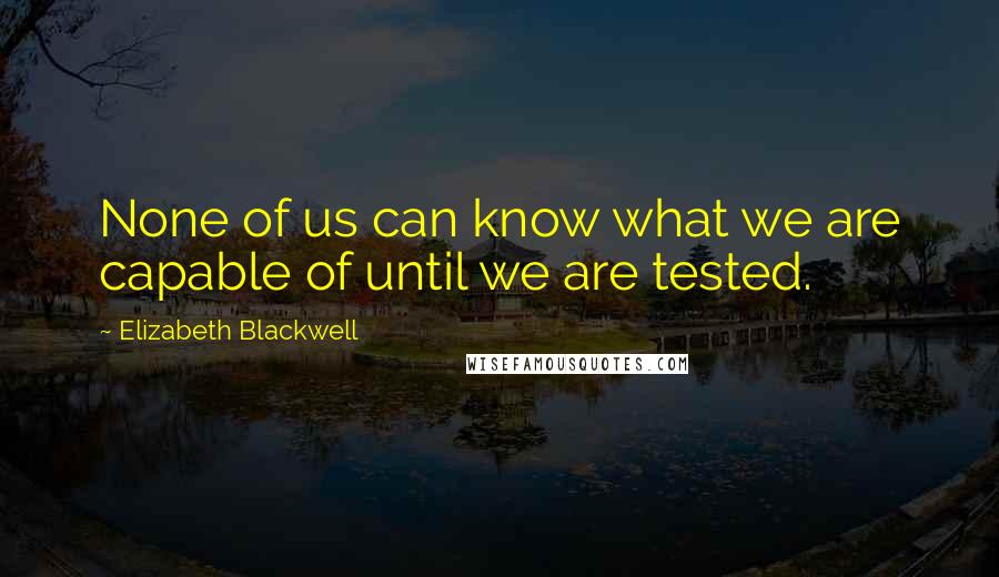 Elizabeth Blackwell Quotes: None of us can know what we are capable of until we are tested.