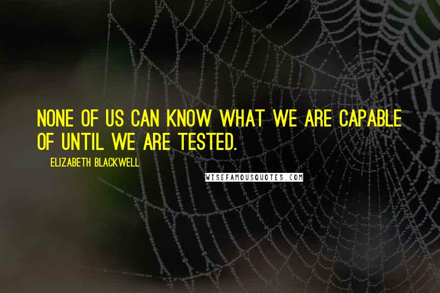 Elizabeth Blackwell Quotes: None of us can know what we are capable of until we are tested.