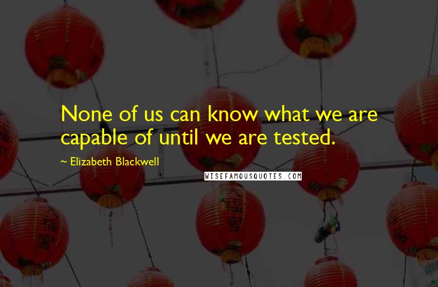 Elizabeth Blackwell Quotes: None of us can know what we are capable of until we are tested.