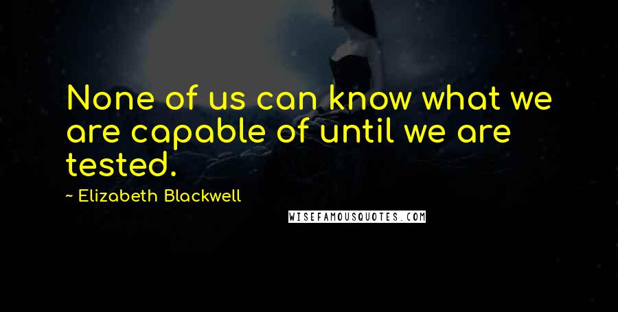 Elizabeth Blackwell Quotes: None of us can know what we are capable of until we are tested.