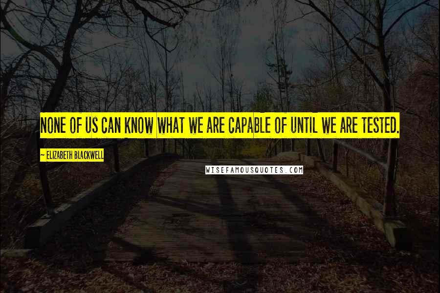 Elizabeth Blackwell Quotes: None of us can know what we are capable of until we are tested.