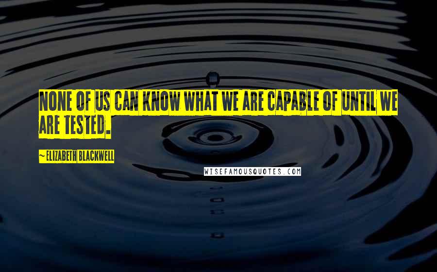Elizabeth Blackwell Quotes: None of us can know what we are capable of until we are tested.