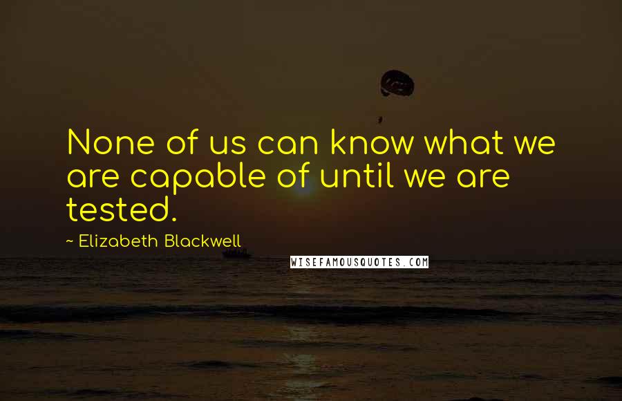 Elizabeth Blackwell Quotes: None of us can know what we are capable of until we are tested.