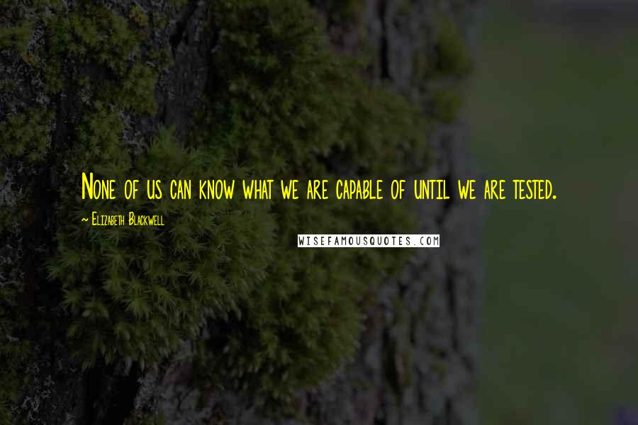 Elizabeth Blackwell Quotes: None of us can know what we are capable of until we are tested.