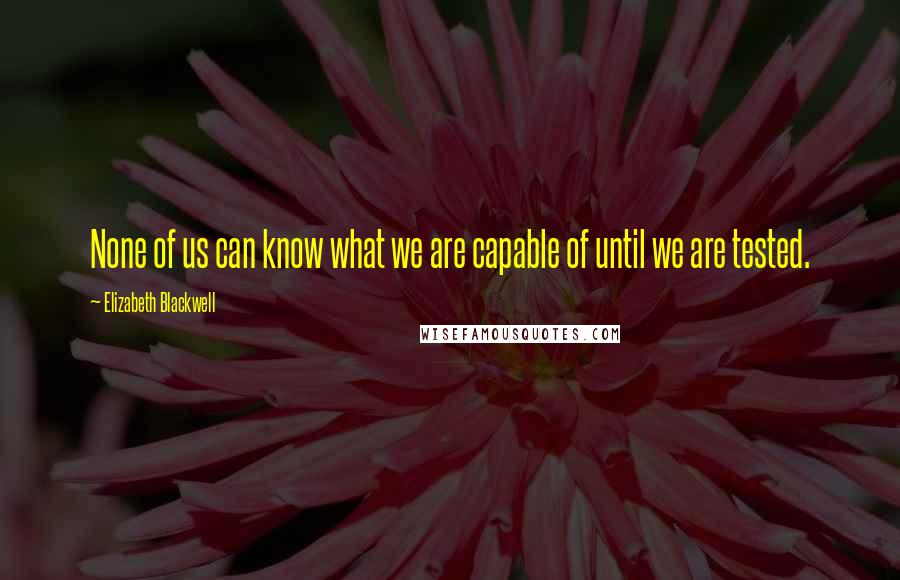 Elizabeth Blackwell Quotes: None of us can know what we are capable of until we are tested.