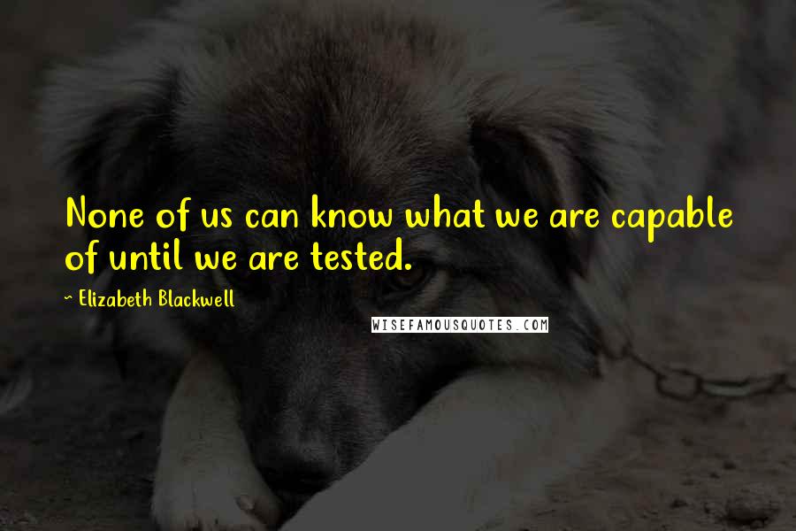 Elizabeth Blackwell Quotes: None of us can know what we are capable of until we are tested.