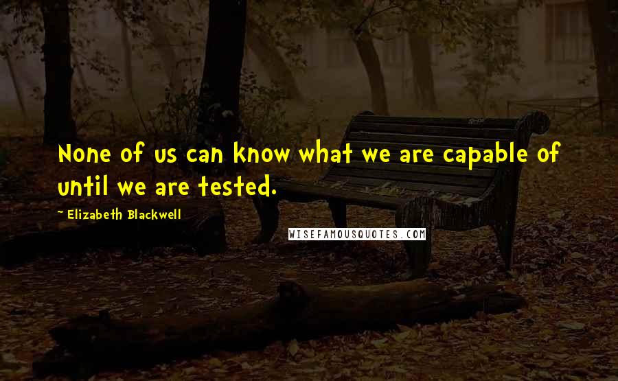 Elizabeth Blackwell Quotes: None of us can know what we are capable of until we are tested.