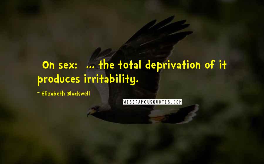 Elizabeth Blackwell Quotes: [On sex:] ... the total deprivation of it produces irritability.