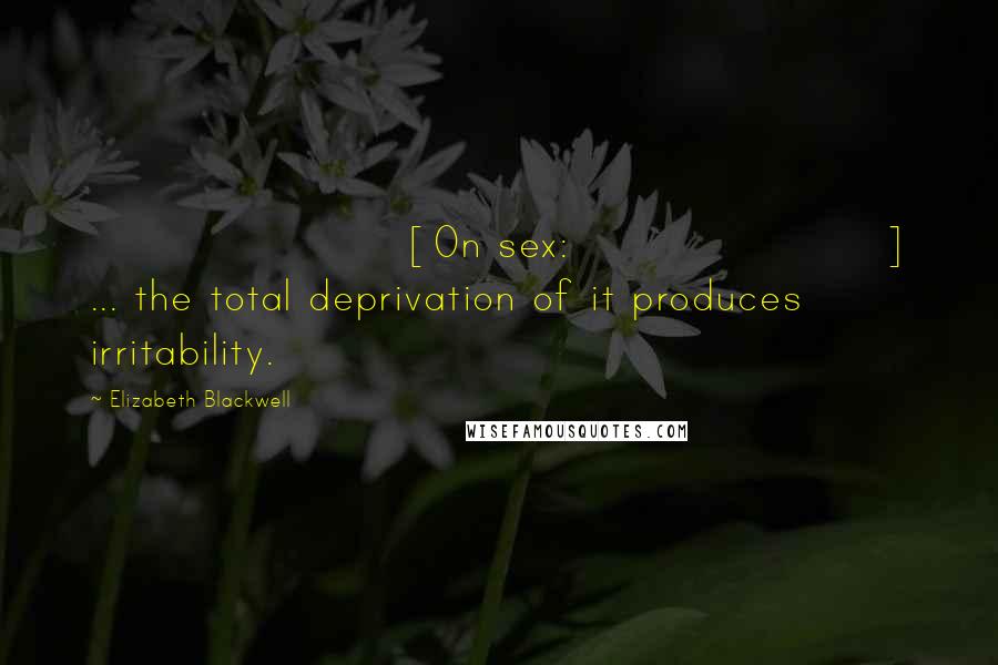 Elizabeth Blackwell Quotes: [On sex:] ... the total deprivation of it produces irritability.