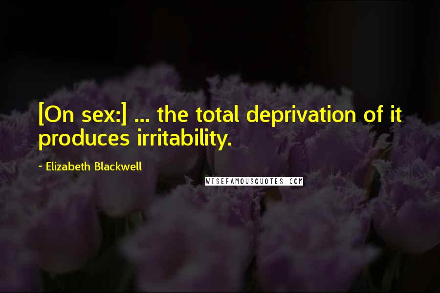 Elizabeth Blackwell Quotes: [On sex:] ... the total deprivation of it produces irritability.