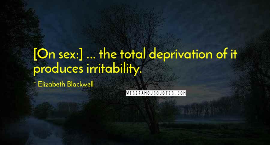 Elizabeth Blackwell Quotes: [On sex:] ... the total deprivation of it produces irritability.