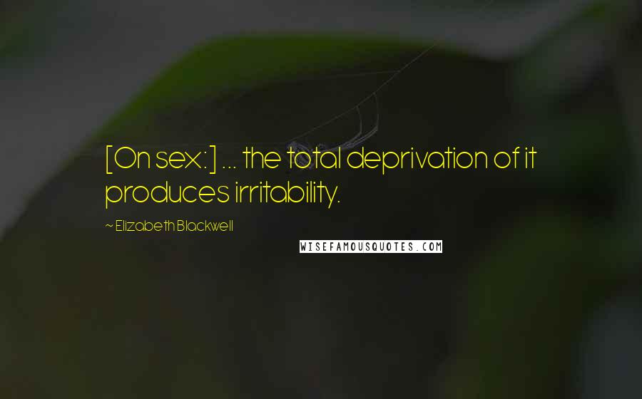 Elizabeth Blackwell Quotes: [On sex:] ... the total deprivation of it produces irritability.