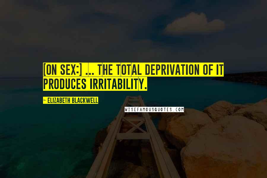 Elizabeth Blackwell Quotes: [On sex:] ... the total deprivation of it produces irritability.