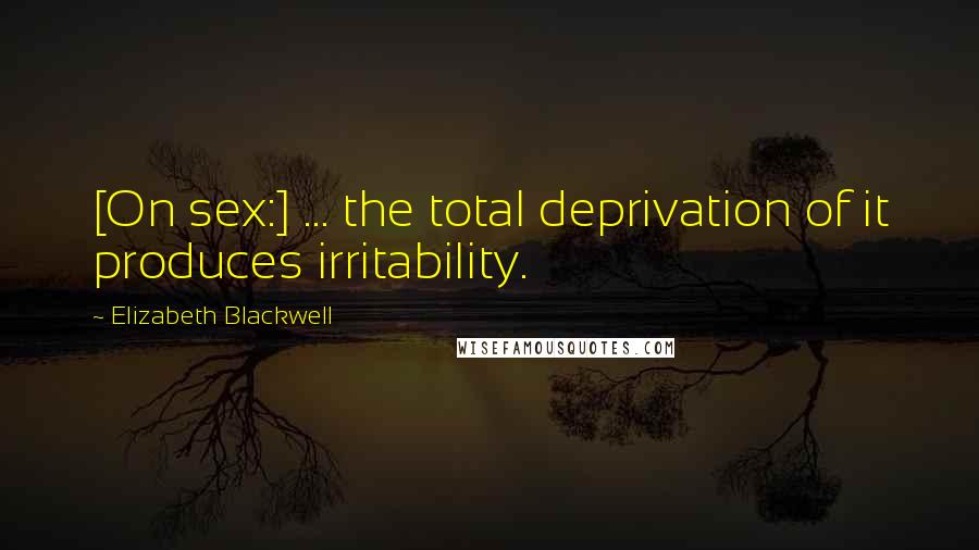 Elizabeth Blackwell Quotes: [On sex:] ... the total deprivation of it produces irritability.