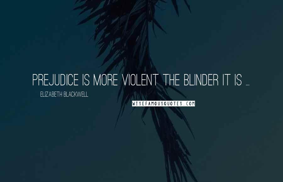 Elizabeth Blackwell Quotes: Prejudice is more violent the blinder it is ...