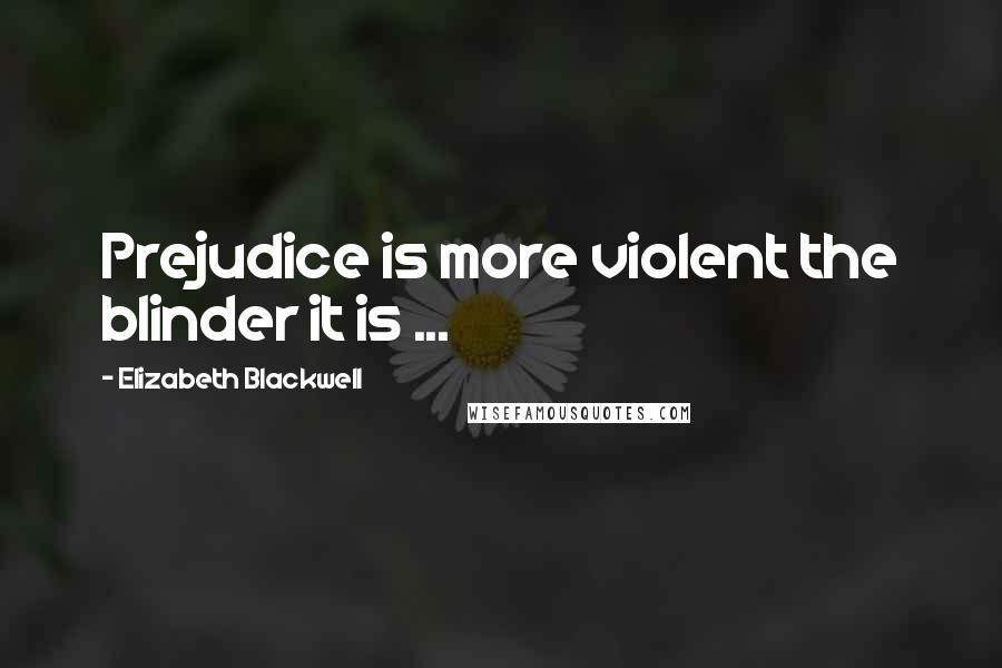 Elizabeth Blackwell Quotes: Prejudice is more violent the blinder it is ...