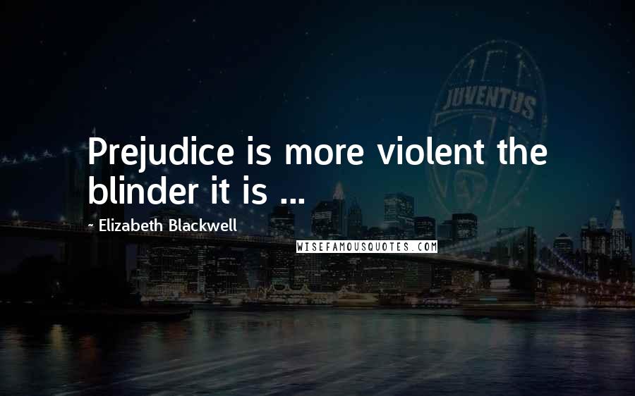 Elizabeth Blackwell Quotes: Prejudice is more violent the blinder it is ...